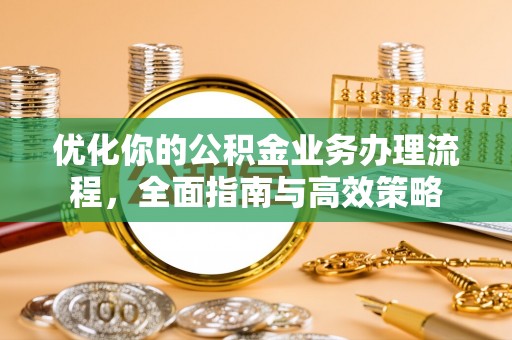 古田优化你的公积金业务办理流程，全面指南与高效策略