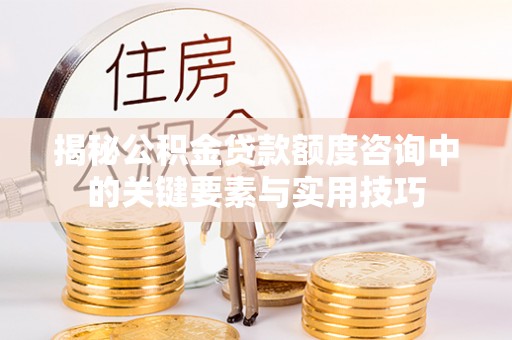 古田揭秘公积金贷款额度咨询中的关键要素与实用技巧