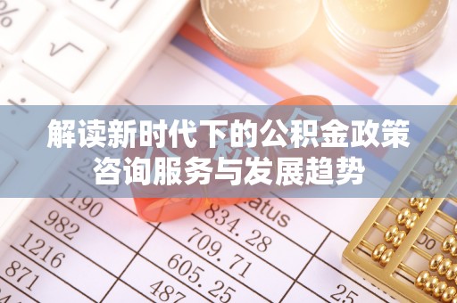 古田解读新时代下的公积金政策咨询服务与发展趋势