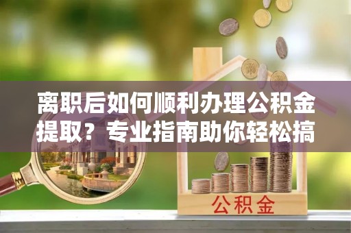 古田离职后如何顺利办理公积金提取？专业指南助你轻松搞定
