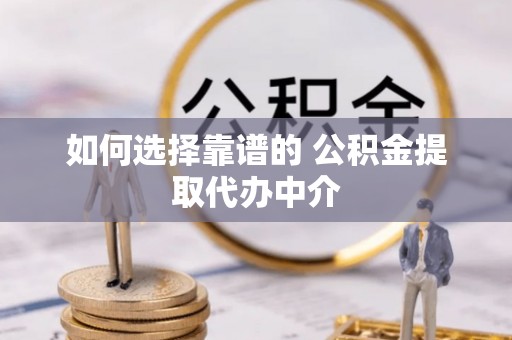 古田如何选择靠谱的 公积金提取代办中介