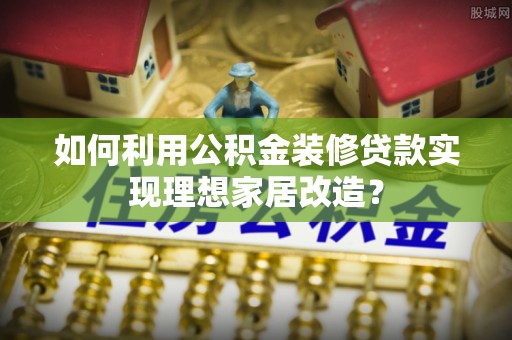 古田如何利用公积金装修贷款实现理想家居改造？