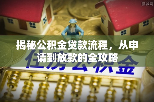 古田揭秘公积金贷款流程，从申请到放款的全攻略