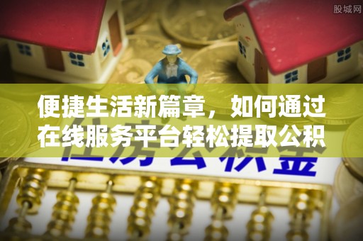 古田便捷生活新篇章，如何通过在线服务平台轻松提取公积金