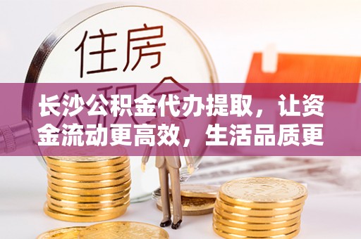 古田长沙公积金代办提取，让资金流动更高效，生活品质更优越