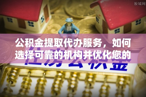 古田公积金提取代办服务，如何选择可靠的机构并优化您的财务规划