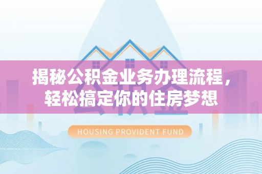 古田揭秘公积金业务办理流程，轻松搞定你的住房梦想