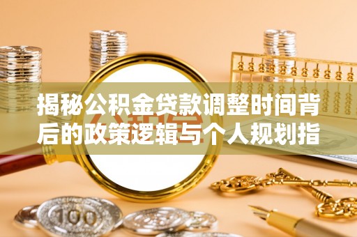 古田揭秘公积金贷款调整时间背后的政策逻辑与个人规划指南