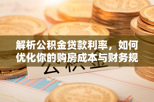 古田解析公积金贷款利率，如何优化你的购房成本与财务规划