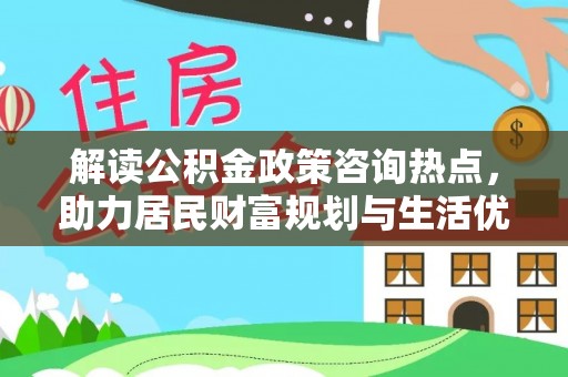 古田解读公积金政策咨询热点，助力居民财富规划与生活优化
