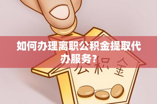 古田如何办理离职公积金提取代办服务？