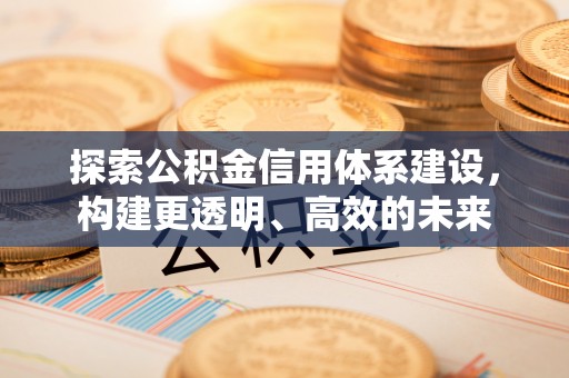 古田探索公积金信用体系建设，构建更透明、高效的未来