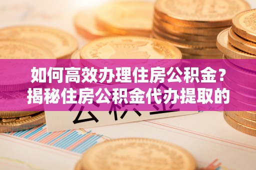 古田如何高效办理住房公积金？揭秘住房公积金代办提取的全流程与优势