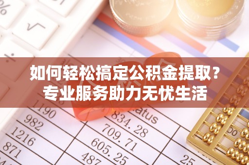 古田如何轻松搞定公积金提取？专业服务助力无忧生活