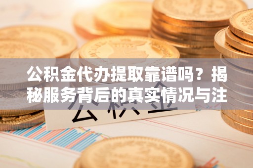 古田公积金代办提取靠谱吗？揭秘服务背后的真实情况与注意事项