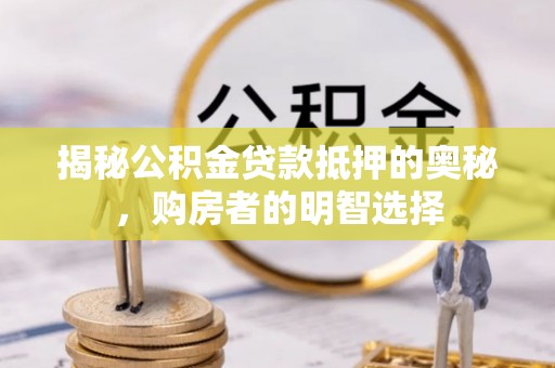 古田揭秘公积金贷款抵押的奥秘，购房者的明智选择