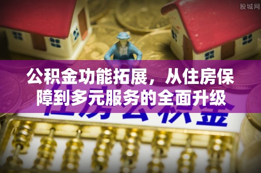 古田公积金功能拓展，从住房保障到多元服务的全面升级