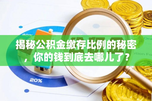 古田揭秘公积金缴存比例的秘密，你的钱到底去哪儿了？