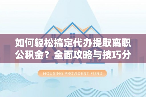 古田如何轻松搞定代办提取离职公积金？全面攻略与技巧分享