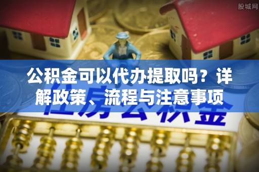 古田公积金可以代办提取吗？详解政策、流程与注意事项