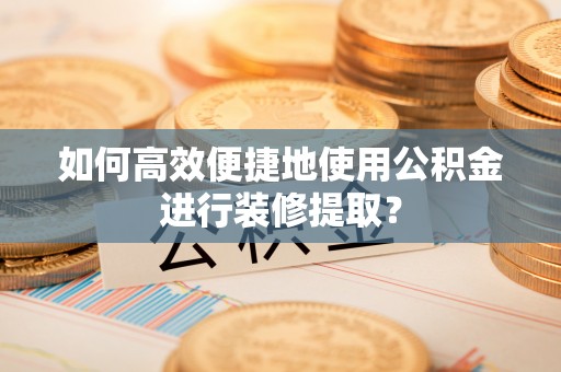 古田如何高效便捷地使用公积金进行装修提取？