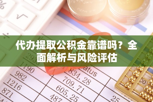古田代办提取公积金靠谱吗？全面解析与风险评估