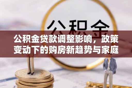 古田公积金贷款调整影响，政策变动下的购房新趋势与家庭财务规划