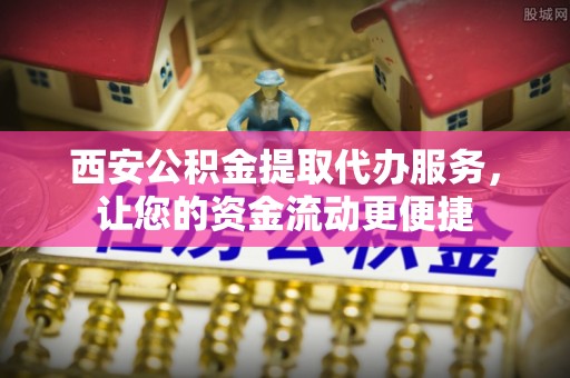 古田西安公积金提取代办服务，让您的资金流动更便捷