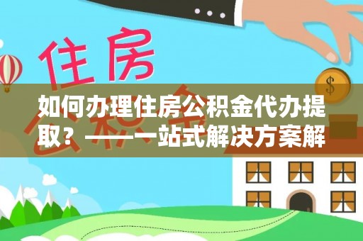 古田如何办理住房公积金代办提取？——一站式解决方案解析