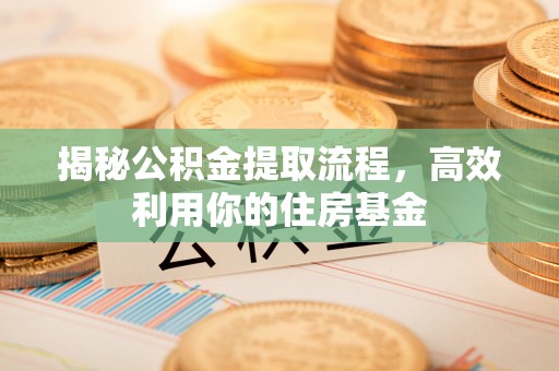 古田揭秘公积金提取流程，高效利用你的住房基金