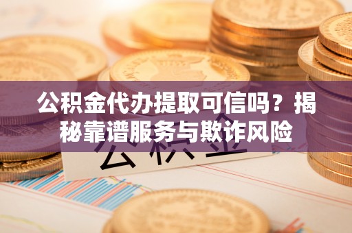 古田公积金代办提取可信吗？揭秘靠谱服务与欺诈风险