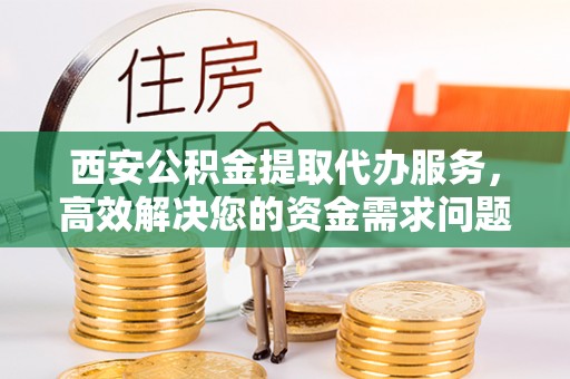 古田西安公积金提取代办服务，高效解决您的资金需求问题