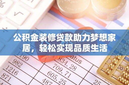 古田公积金装修贷款助力梦想家居，轻松实现品质生活