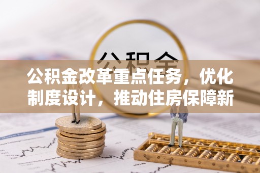 古田公积金改革重点任务，优化制度设计，推动住房保障新发展