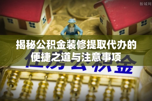 古田揭秘公积金装修提取代办的便捷之道与注意事项