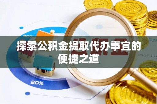 古田探索公积金提取代办事宜的便捷之道