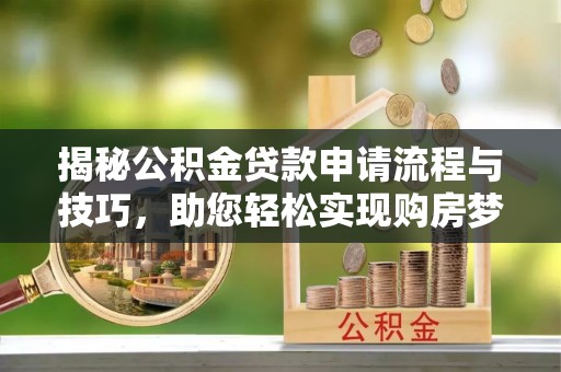 古田揭秘公积金贷款申请流程与技巧，助您轻松实现购房梦想
