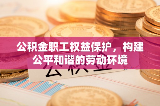 古田公积金职工权益保护，构建公平和谐的劳动环境