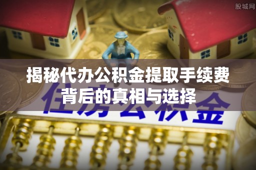 古田揭秘代办公积金提取手续费背后的真相与选择