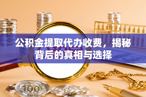 古田公积金提取代办收费，揭秘背后的真相与选择