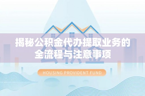 古田揭秘公积金代办提取业务的全流程与注意事项