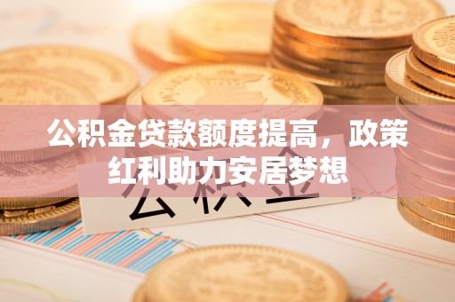古田公积金贷款额度提高，政策红利助力安居梦想