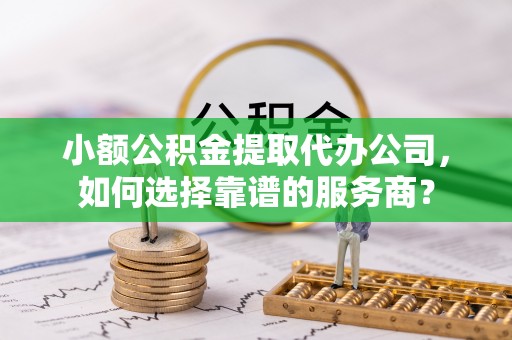 古田小额公积金提取代办公司，如何选择靠谱的服务商？