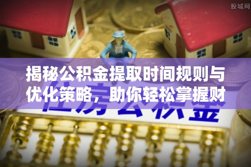 古田揭秘公积金提取时间规则与优化策略，助你轻松掌握财富流动