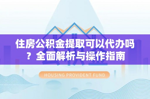 古田住房公积金提取可以代办吗？全面解析与操作指南