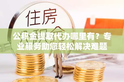 古田公积金提取代办哪里有？专业服务助您轻松解决难题