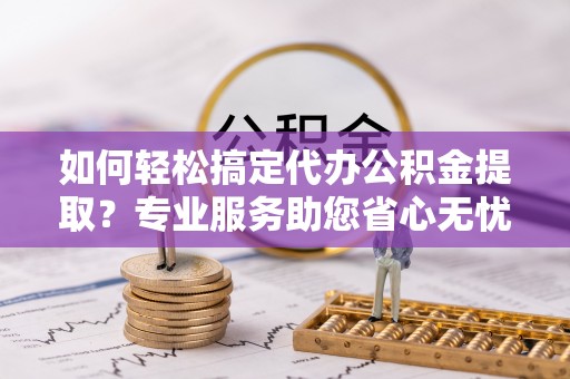 古田如何轻松搞定代办公积金提取？专业服务助您省心无忧