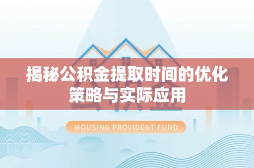 古田揭秘公积金提取时间的优化策略与实际应用