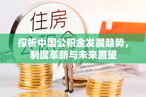 古田探析中国公积金发展趋势，制度革新与未来展望