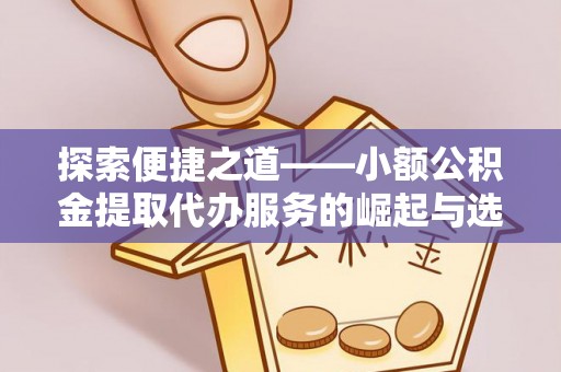 古田探索便捷之道——小额公积金提取代办服务的崛起与选择